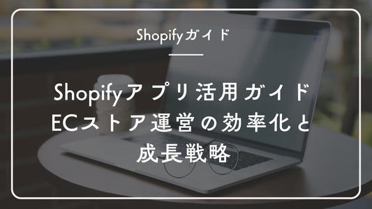 Shopifyアプリ活用ガイド:ECストア運営の効率化と成長戦略