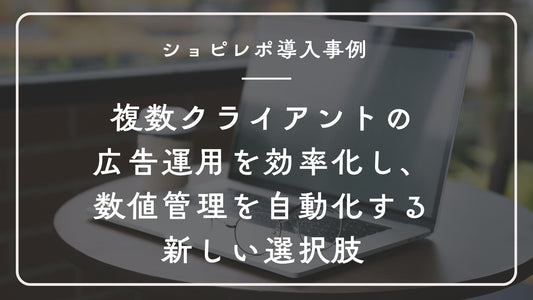 ショピレポ導入事例:複数クライアントの広告運用を効率化し、数値管理を自動化する新しい選択肢