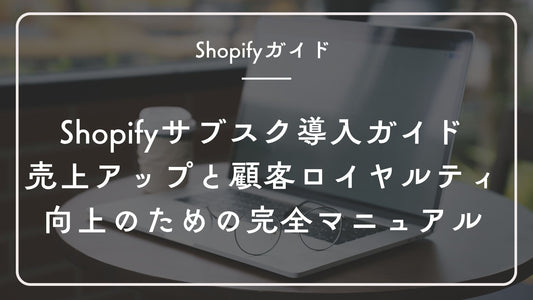 Shopify定期購入サブスクリプションアプリ導入ガイド:売上アップと顧客ロイヤルティ向上のための完全マニュアル